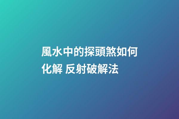 風水中的探頭煞如何化解 反射破解法